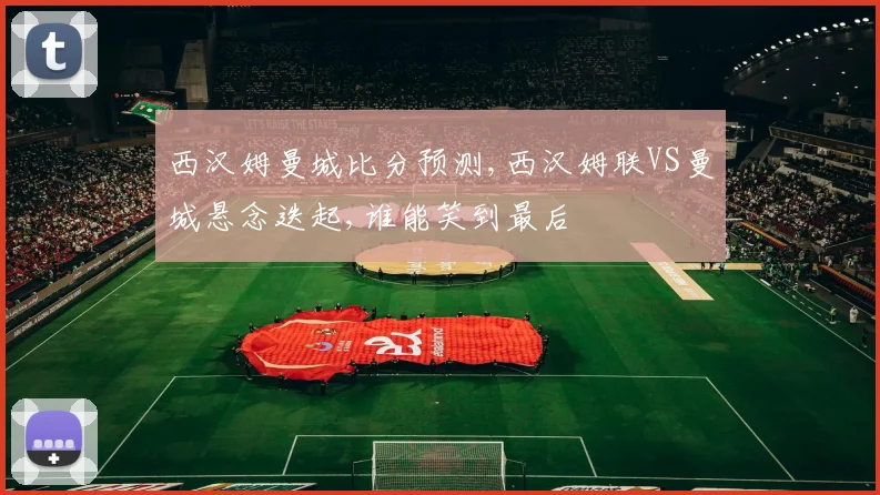 西汉姆曼城比分预测,西汉姆联VS曼城悬念迭起,谁能笑到最后
