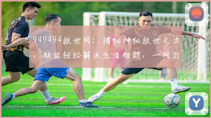 949494救世网：揭秘神秘救世之力，助你轻松解决生活难题，一网打尽