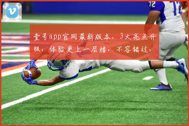 壹号app官网最新版本，3大亮点升级，体验更上一层楼，不容错过，立即更新