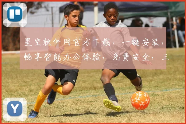 星空软件网官方下载，一键安装，畅享智能办公体验，免费安全，三步完成，快速上手