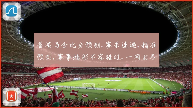 香港马会比分预测,赛果速递,精准预测,赛事精彩不容错过,一网打尽