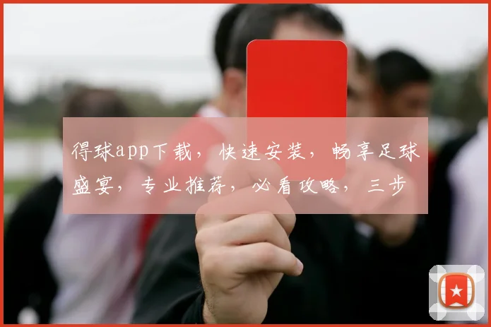 得球app下载，快速安装，畅享足球盛宴，专业推荐，必看攻略，三步轻松搞定