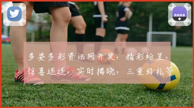 多姿多彩资讯网开奖，精彩纷呈，惊喜连连，实时揭晓，三重好礼等你来，不容错过