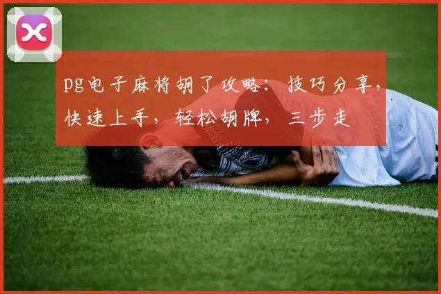 pg电子麻将胡了攻略：技巧分享，快速上手，轻松胡牌，三步走