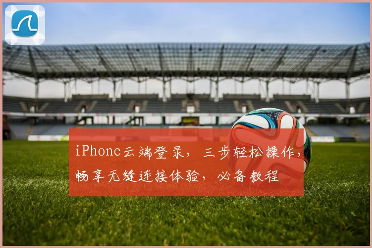 iPhone云端登录，三步轻松操作，畅享无缝连接体验，必备教程