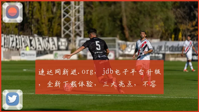 速达网新进.org，jdb电子平台升级，全新下载体验，三大亮点，不容错过