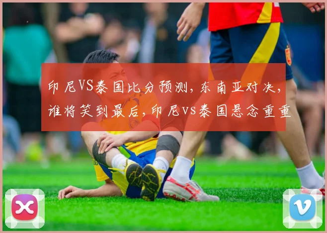 印尼VS泰国比分预测,东南亚对决,谁将笑到最后,印尼vs泰国悬念重重,一触即发。