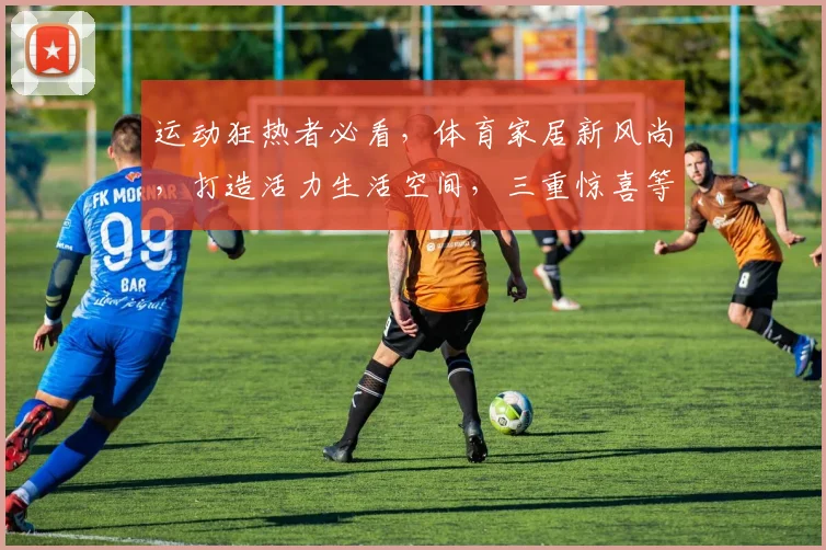 运动狂热者必看，体育家居新风尚，打造活力生活空间，三重惊喜等你来，家居运动两不误