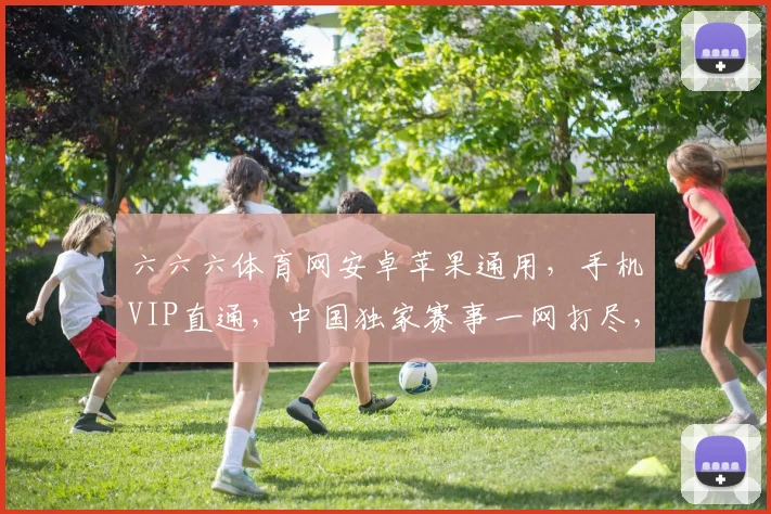 六六六体育网安卓苹果通用，手机VIP直通，中国独家赛事一网打尽，速来享受
