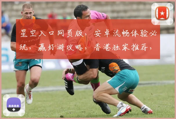 星空入口网页版，安卓流畅体验必玩，赢好游攻略，香港独家推荐，不容错过
