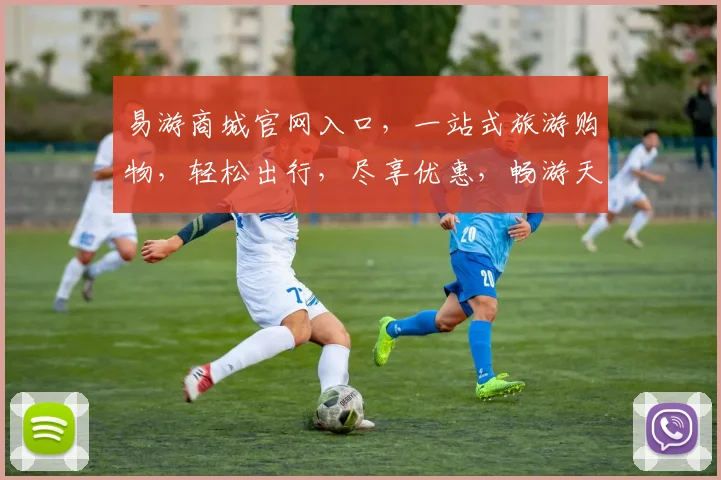 易游商城官网入口，一站式旅游购物，轻松出行，尽享优惠，畅游天下，三重惊喜，不容错过