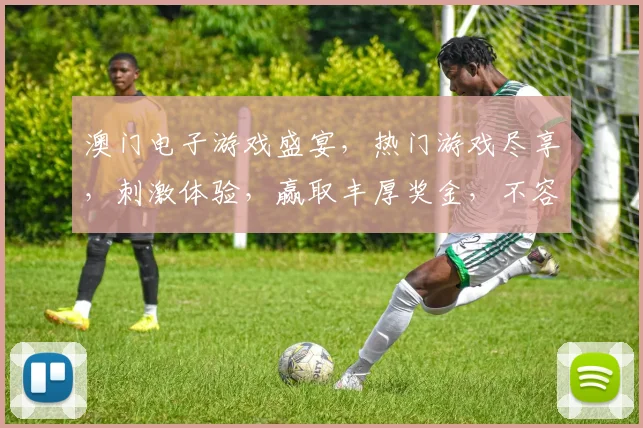 澳门电子游戏盛宴，热门游戏尽享，刺激体验，赢取丰厚奖金，不容错过