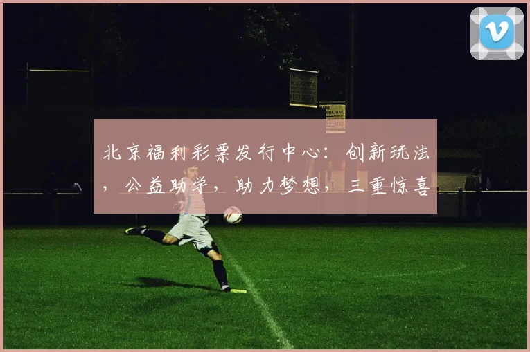 北京福利彩票发行中心：创新玩法，公益助学，助力梦想，三重惊喜，敬请期待