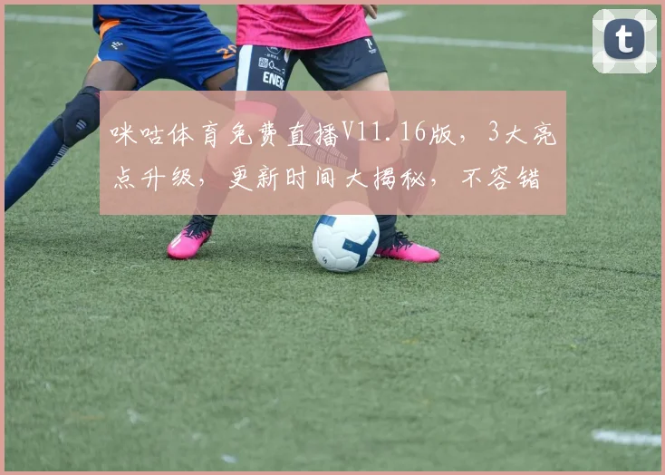 咪咕体育免费直播V11.16版，3大亮点升级，更新时间大揭秘，不容错过