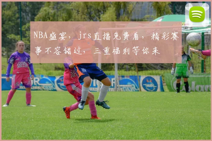 NBA盛宴，jrs直播免费看，精彩赛事不容错过，三重福利等你来