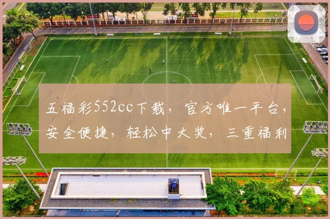 五福彩552cc下载，官方唯一平台，安全便捷，轻松中大奖，三重福利等你来
